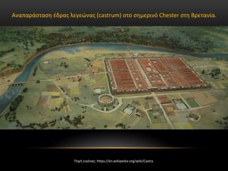 Αναπαράσταση έδρας λεγεώνας (castrum) στο σημερινό Chester στη Βρετανία.
Πηγή εικόνας: https://en.wikipedia.org/wiki/Castra
 