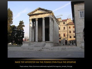 ΝΑΟΣ ΤΟΥ ΑΥΓΟΥΣΤΟΥ ΚΑΙ ΤΗΣ ΡΩΜΗΣ ΣΤΗΝ PULA ΤΗΣ ΚΡΟΑΤΙΑΣ
Πηγή εικόνας: https://commons.wikimedia.org/wiki/File:Augustus_temple_Pula.jpg
 
