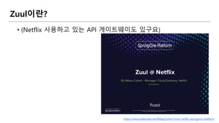 Zuul이란?
• (Netflix 사용하고 있는 API 게이트웨이도 있구요)
https://www.slideshare.net/MikeyCohen1/zuul-netflix-springone-platform
 
