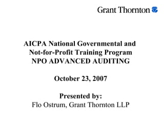 AICPA National Governmental and  Not-for-Profit Training Program NPO ADVANCED AUDITING October 23, 2007 Presented by: Flo Ostrum, Grant Thornton LLP 
