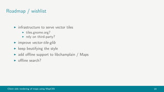Client side rendering of maps using MapCSS 19
Roadmap / wishlist
infrastructure to serve vector tiles
tiles.gnome.org?
rely on third-party?
improve vector-tile-glib
keep beutifying the style
add oﬄine support to libchamplain / Maps
oﬄine search?
 