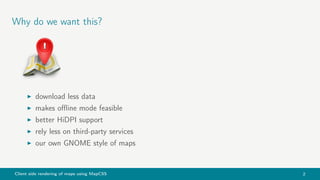 Client side rendering of maps using MapCSS 2
Why do we want this?
download less data
makes oﬄine mode feasible
better HiDPI support
rely less on third-party services
our own GNOME style of maps
 