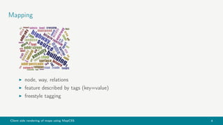 Client side rendering of maps using MapCSS 4
Mapping
node, way, relations
feature described by tags (key=value)
freestyle tagging
 