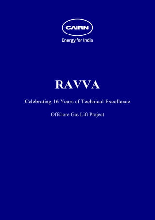  
 
 
 
 
 
 
 
 
 
 
 
 




                RAVVA
    Celebrating 16 Years of Technical Excellence

              Offshore Gas Lift Project
 