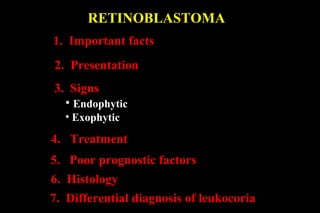 RETINOBLASTOMA
1. Important facts
2. Presentation
3. Signs
• Endophytic
• Exophytic

4. Treatment
5. Poor prognostic factors
6. Histology
7. Differential diagnosis of leukocoria

 