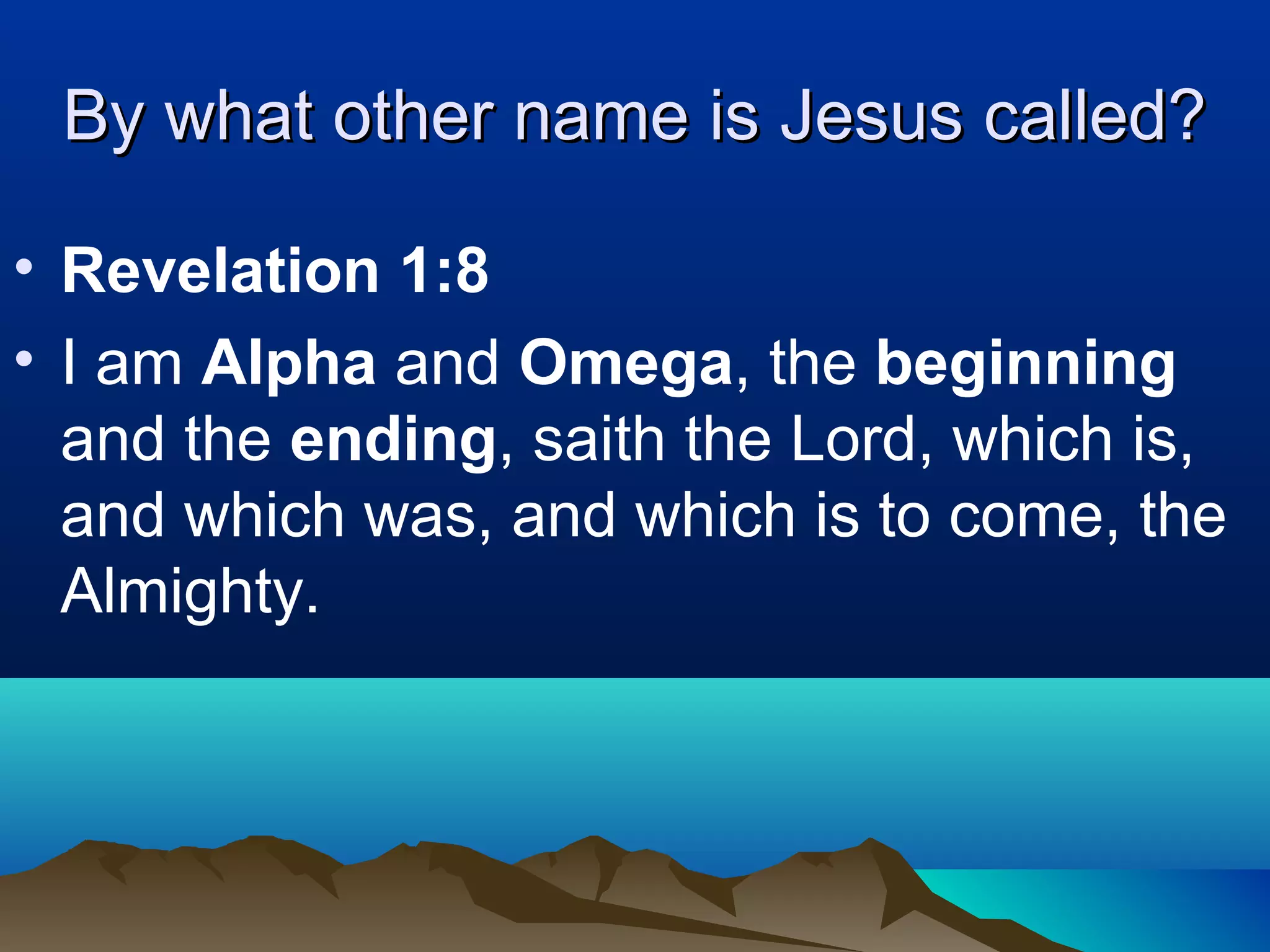 By what other name is Jesus called?By what other name is Jesus called?
• Revelation 1:8
• I am Alpha and Omega, the beginning
and the ending, saith the Lord, which is,
and which was, and which is to come, the
Almighty.
 