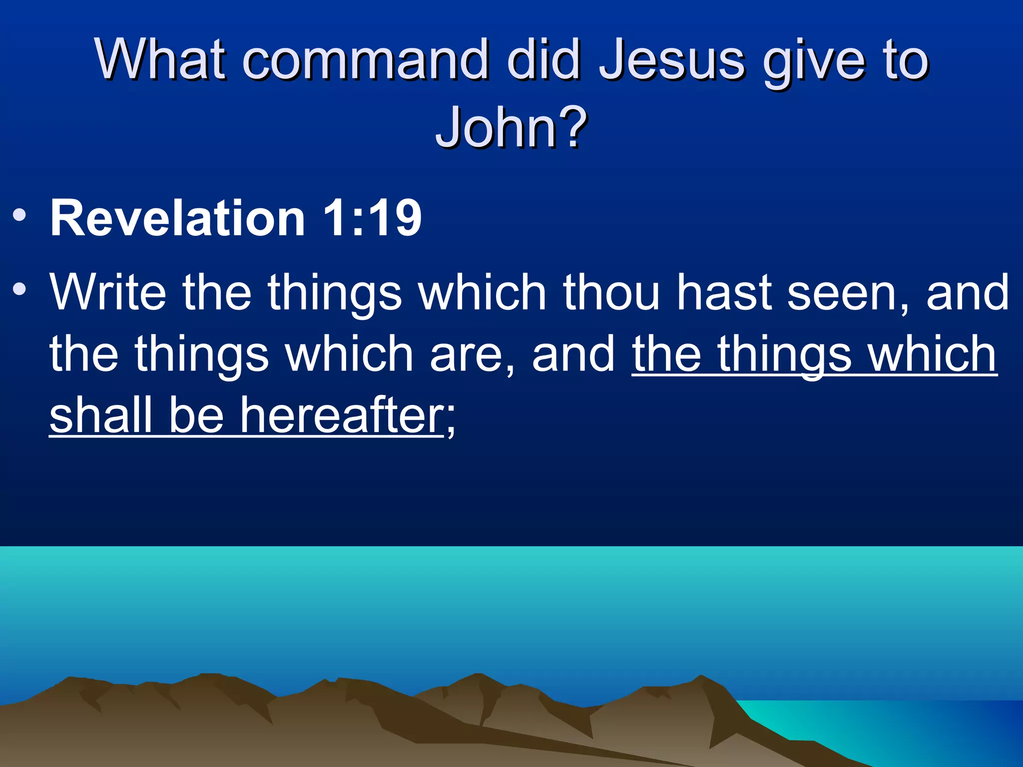 What command did Jesus give toWhat command did Jesus give to
John?John?
• Revelation 1:19
• Write the things which thou hast seen, and
the things which are, and the things which
shall be hereafter;
 