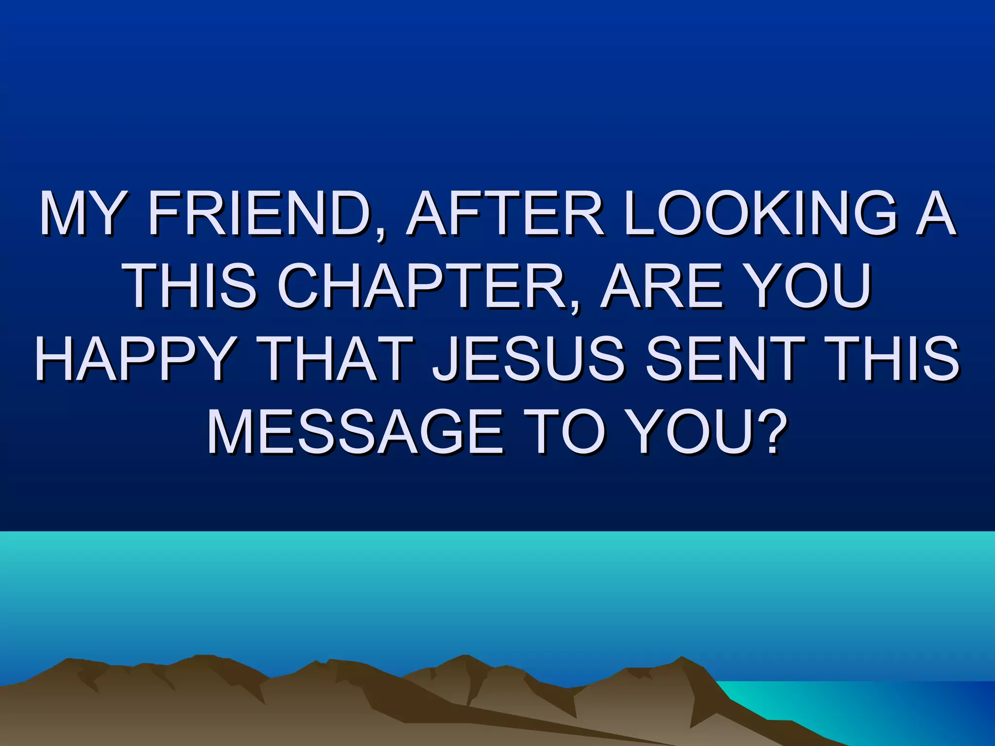 MY FRIEND, AFTER LOOKING AMY FRIEND, AFTER LOOKING A
THIS CHAPTER, ARE YOUTHIS CHAPTER, ARE YOU
HAPPY THAT JESUS SENT THISHAPPY THAT JESUS SENT THIS
MESSAGE TO YOU?MESSAGE TO YOU?
 