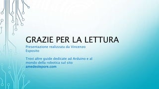 GRAZIE PER LA LETTURA
Presentazione realizzata da Vincenzo
Esposito
Trovi altre guide dedicate ad Arduino e al
mondo della robotica sul sito
amedeolepore.com
 