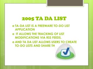 2005 TA DA LIST
 TA-DA LIST IS A FREEWARE TO-DO LIST
APPLICATION
 IT ALLOWS THE TRACKING OF LIST
MODIFICATIONS VIA RSS FEEDS.
 AND TA DA LIST ALLOWS USERS TO CREATE
TO-DO LISTS AND SHARE THEM ONLINE.
 