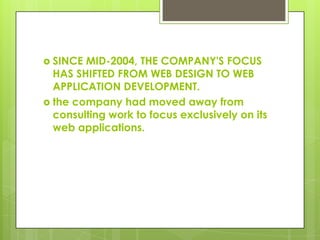  SINCE MID-2004, THE COMPANY'S FOCUS
HAS SHIFTED FROM WEB DESIGN TO WEB
APPLICATION DEVELOPMENT.
 the company had moved away from
consulting work to focus exclusively on its
web applications.
 