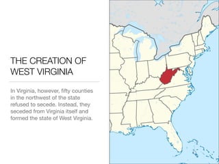 THE CREATION OF
WEST VIRGINIA
In Virginia, however, ﬁfty counties
in the northwest of the state
refused to secede. Instead, they
seceded from Virginia itself and
formed the state of West Virginia.
 