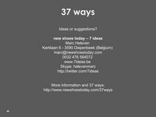 37 ways Ideas or suggestions? new shoes today – 7 ideas Marc Heleven  Kerklaan 6 - 3590 Diepenbeek (Belgium)  [email_address] 0032 476 564072  www.7ideas.be   Skype: helevenmarc http://twitter.com/7ideas More information and 37 ways: http://www.newshoestoday.com/37ways 
