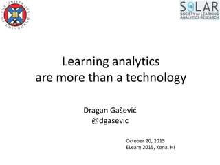Learning analytics
are more than a technology
Dragan Gašević
@dgasevic
October 20, 2015
ELearn 2015, Kona, HI
 