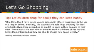 Tip: Hãy để trẻ mua những cuốn sách các em có thể dễ
dàng mang theo
“Một điều tôi ngưỡng mộ và học hỏi từ các lớp khác đó là việc sử dụng “cặp
đựng sách”. Các họa sinh được tự đi mua sách cho mình (2 hoặc 3 cuốn tùy
thuộc vào từng lớp) để đặt vào cặp và vào ngăn bàn. Những cuốn này luôn
sẵn sàng ở đó để các em đọc bất kì thời gian nào trong ngày và khiến các em
cảm thấy hứng thú vì các em được đi chọn sách hằng tuần.”
- Reading and Literacy Masters Student
Nào mình cùng đi mua sách!
 