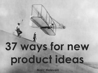37 ways for new
product ideas
Marc Heleven
 