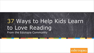 37 Ways to Help Kids Learn
to Love Reading
From the Edutopia Community
 