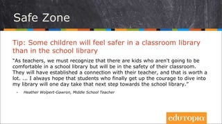 Tip: Some children will feel safer in a classroom library
than in the school library
“As teachers, we must recognize that ...
