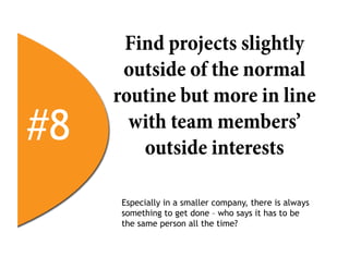 Find projects slightly
      outside of the normal
     routine but more in line
#8     with team members’
        outside interests

      Especially in a smaller company, there is always
      something to get done – who says it has to be
      the same person all the time?
 