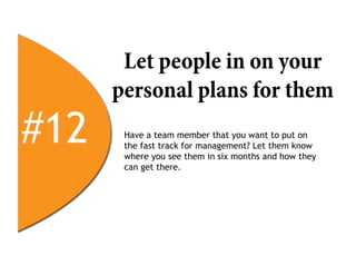 Let people in on your
      personal plans for them
#12    Have a team member that you want to put on
       the fast track for management? Let them know
       where you see them in six months and how they
       can get there.
 
