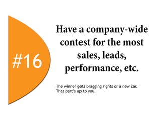 Have a company-wide
       contest for the most

#16        sales, leads,
        performance, etc.
      The winner gets bragging rights or a new car.
      That part’s up to you.
 