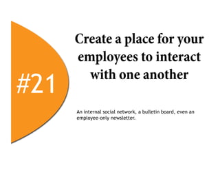 Create a place for your
      employees to interact

#21
        with one another

      An internal social network, a bulletin board, even an
      employee-only newsletter.
 
