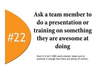 Ask a team member to
       do a presentation or
      training on something
#22    they are awesome at
              doing
       Even if it isn’t 100% work-related; make sure to
       promote it enough that there are plenty of visitors.
 