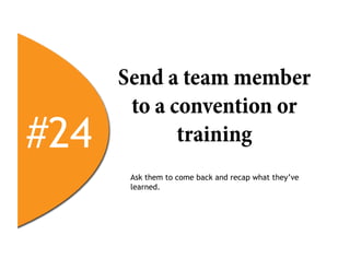 Send a team member
       to a convention or
#24          training
       Ask them to come back and recap what they’ve
       learned.
 