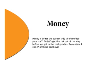 Money
Money is by far the easiest way to encourage
your staff. So let’s get this list out of the way
before we get to the real goodies. Remember, I
got 37 of these bad boys!
 