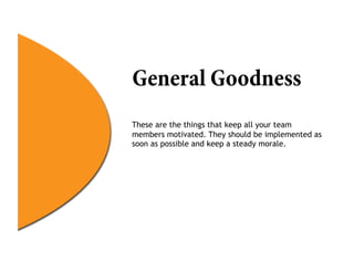 General Goodness
These are the things that keep all your team
members motivated. They should be implemented as
soon as possible and keep a steady morale.
 