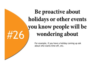 Be proactive about
      holidays or other events
      you know people will be
#26      wondering about
        For example, if you have a holiday coming up ask
        about who wants time off, etc.
 