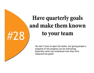 Have quarterly goals
      and make them known
#28       to your team
        You don’t have to open the books, but giving people a
        snapshot of the progress can be motivating.
        Especially when you emphasize how they have
        impacted the good!
 