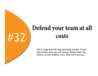Defend your team at all
#32           costs
       This is huge and will help you keep morale. If your
       team knows that you will always defend them (to
       clients, to one another, etc), they will trust you.
 