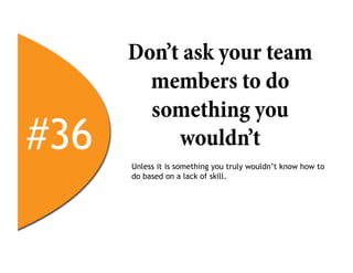 Don’t ask your team
        members to do
        something you
#36        wouldn’t
      Unless it is something you truly wouldn’t know how to
      do based on a lack of skill.
 