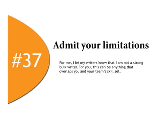 Admit your limitations
#37    For me, I let my writers know that I am not a strong
       bulk writer. For you, this can be anything that
       overlaps you and your team’s skill set.
 