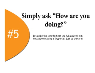 Simply ask “How are you
             doing?”
#5      Set aside the time to hear the full answer. I’m
        not above making a Skype call just to check in.
 