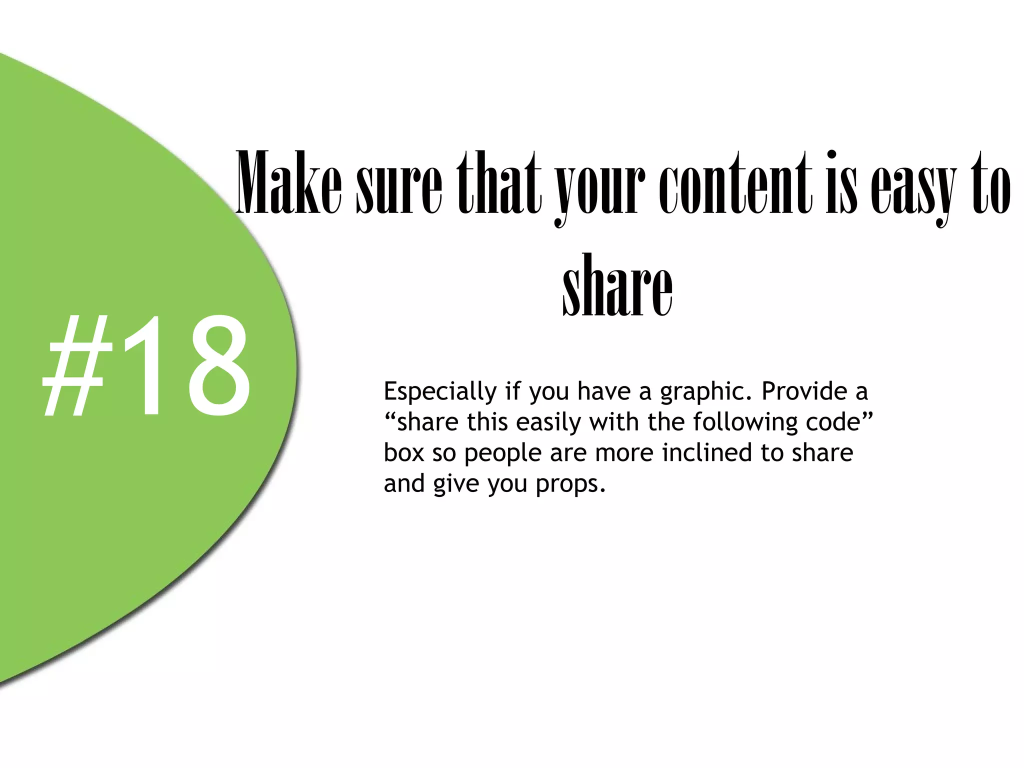 Make sure that your content is easy to
                 share
#18      Especially if you have a graphic. Provide a
         “share this easily with the following code”
         box so people are more inclined to share
         and give you props.
 