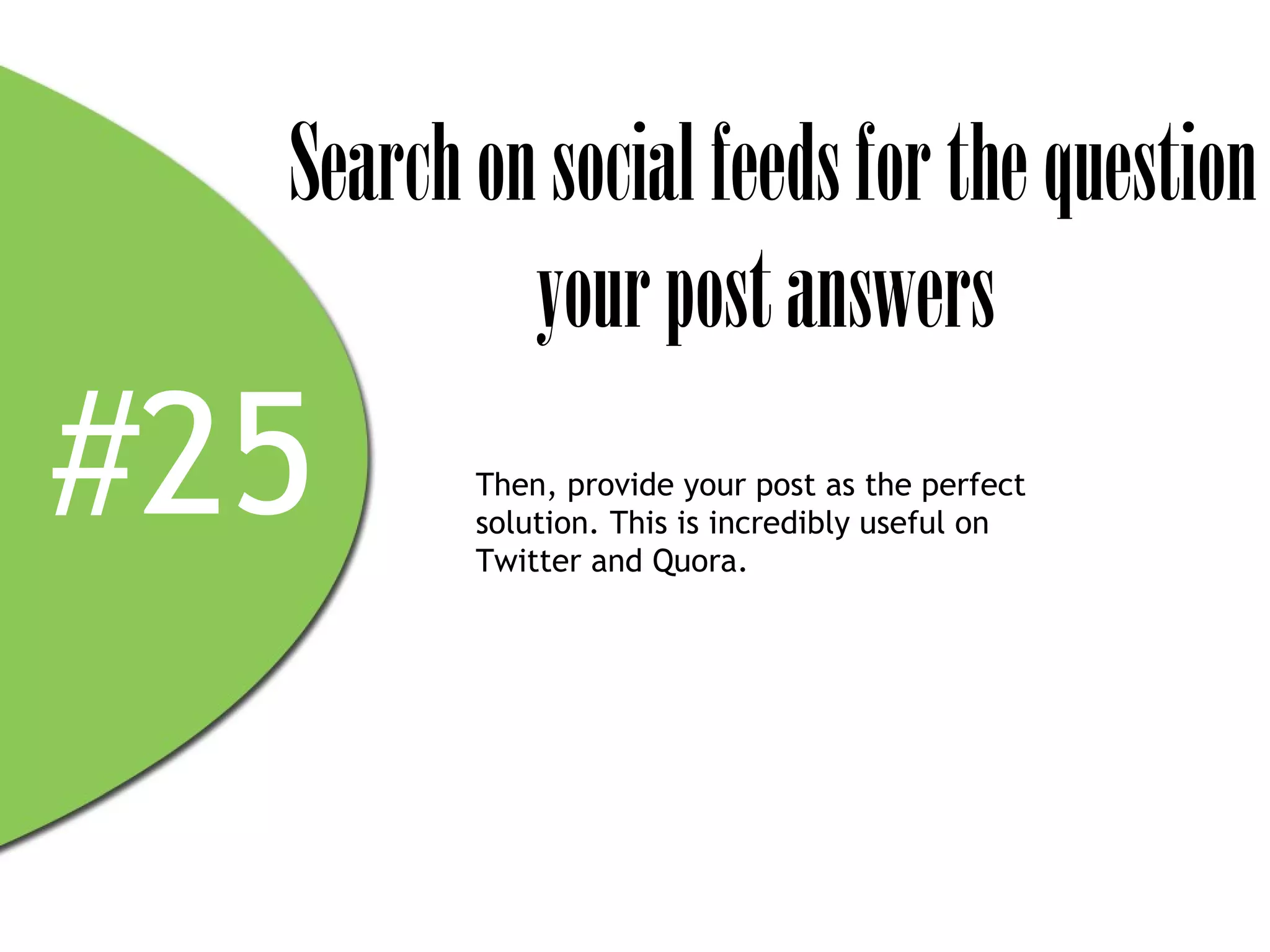 Search on social feeds for the question
           your post answers
#25      Then, provide your post as the perfect
         solution. This is incredibly useful on
         Twitter and Quora.
 