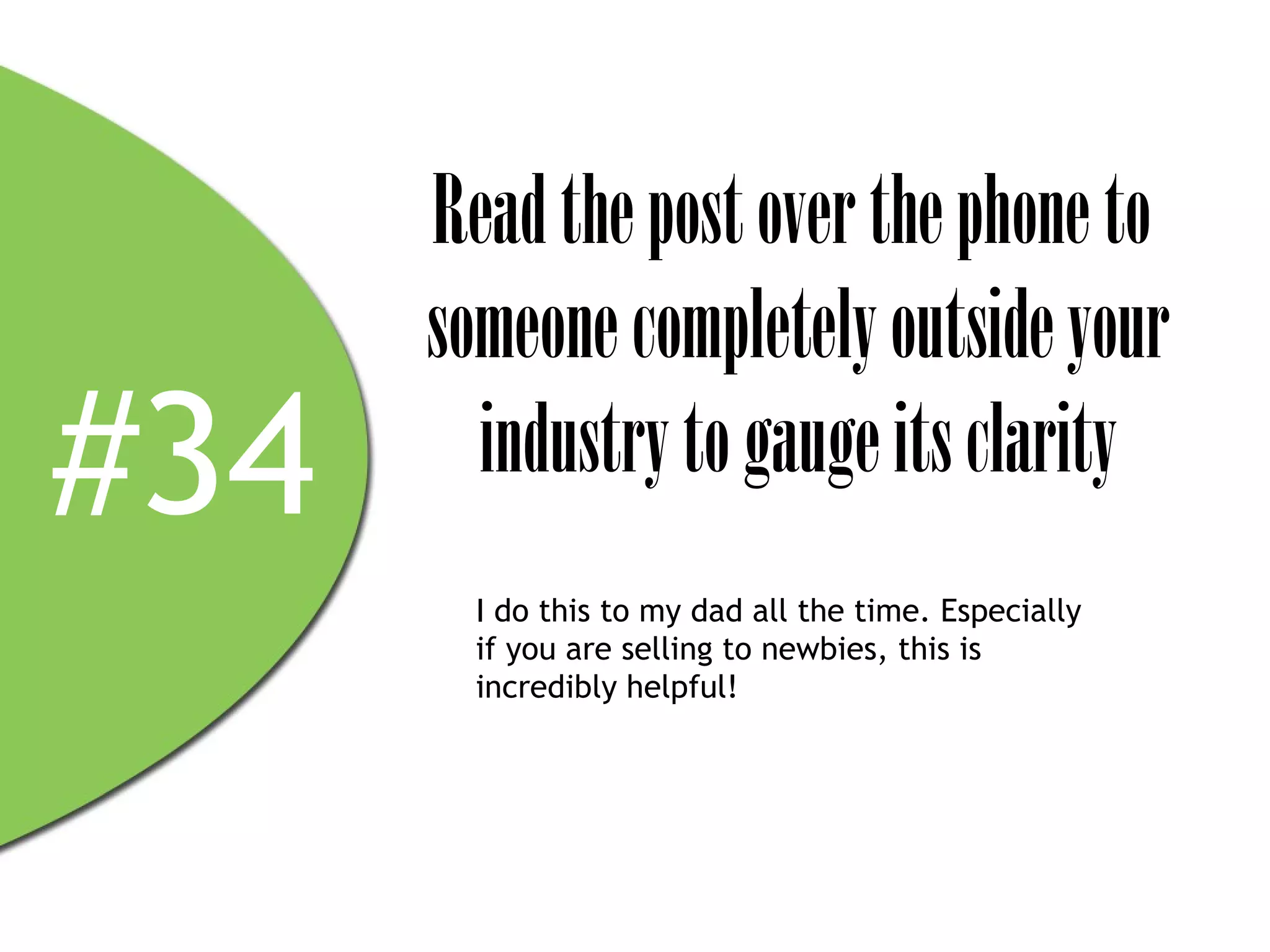 Read the post over the phone to
      someone completely outside your
#34     industry to gauge its clarity
        I do this to my dad all the time. Especially
        if you are selling to newbies, this is
        incredibly helpful!
 