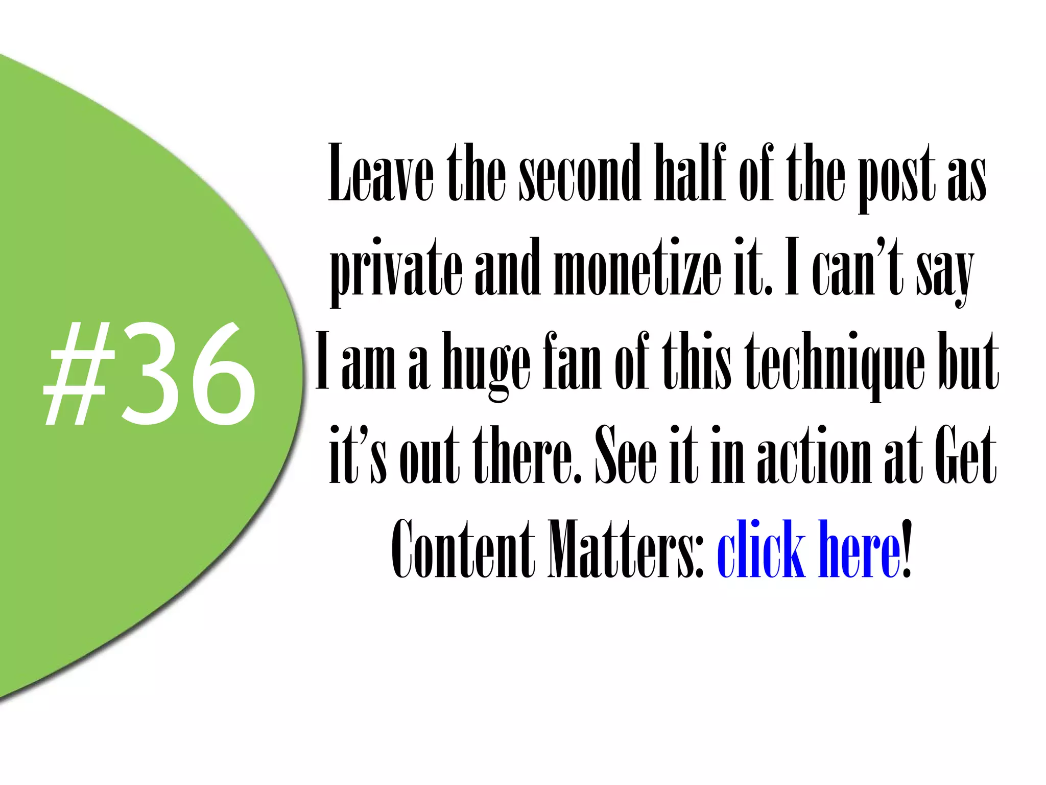 Leave the second half of the post as
       private and monetize it. I can’t say
#36   I am a huge fan of this technique but
       it’s out there. See it in action at Get
           Content Matters: click here!
 