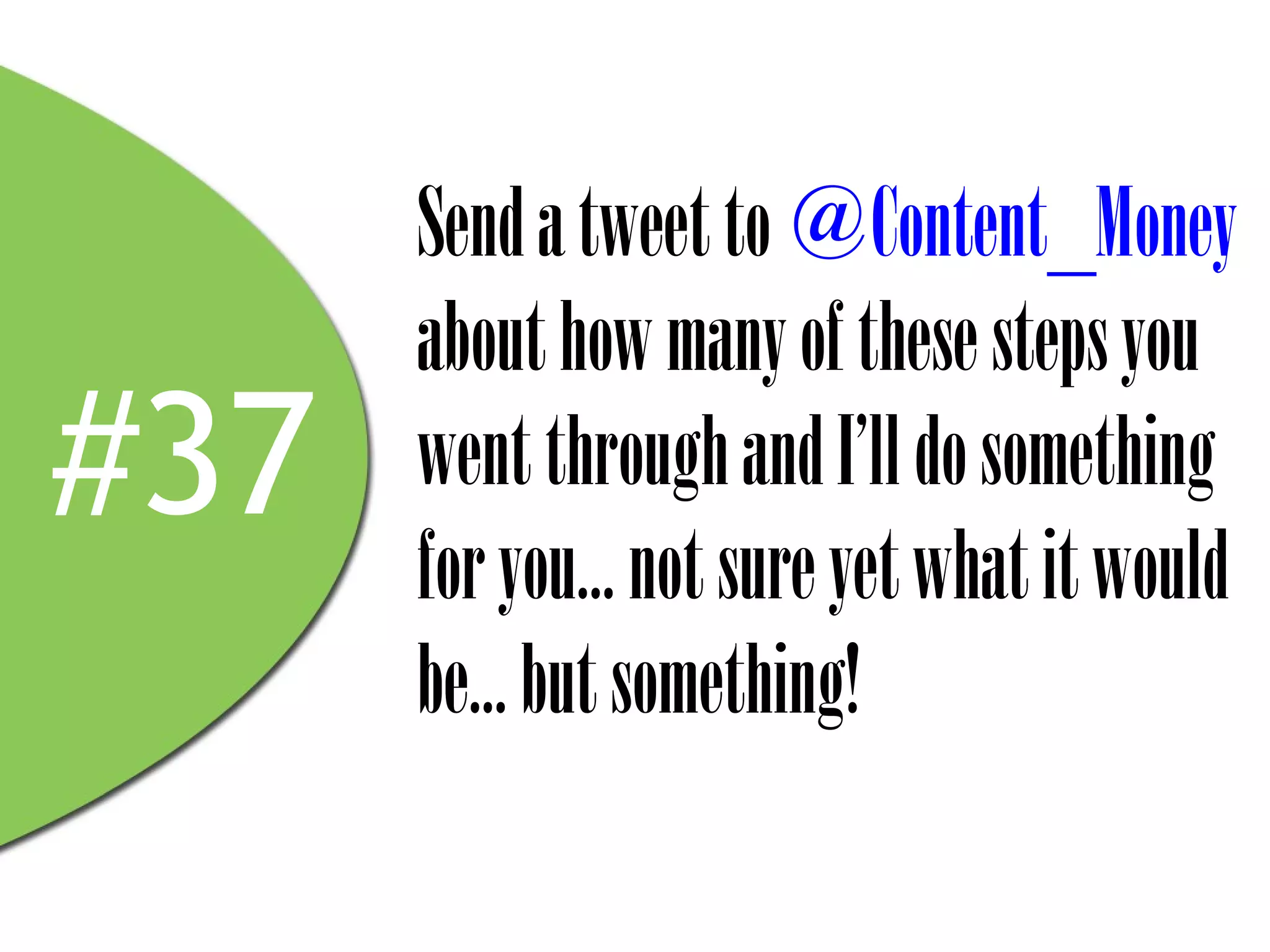 Send a tweet to @Content_Money
      about how many of these steps you
#37   went through and I’ll do something
      for you... not sure yet what it would
      be... but something!
 