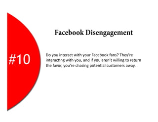 Facebook Disengagement


#10
      Do	
  you	
  interact	
  with	
  your	
  Facebook	
  fans?	
  They’re	
  
      interac2ng	
  with	
  you,	
  and	
  if	
  you	
  aren’t	
  willing	
  to	
  return	
  
      the	
  favor,	
  you’re	
  chasing	
  poten2al	
  customers	
  away.	
  
 