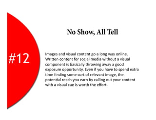 No Show, All Tell


#12
      Images	
  and	
  visual	
  content	
  go	
  a	
  long	
  way	
  online.	
  
      WriEen	
  content	
  for	
  social	
  media	
  without	
  a	
  visual	
  
      component	
  is	
  basically	
  throwing	
  away	
  a	
  good	
  
      exposure	
  opportunity.	
  Even	
  if	
  you	
  have	
  to	
  spend	
  extra	
  
      2me	
  ﬁnding	
  some	
  sort	
  of	
  relevant	
  image,	
  the	
  
      poten2al	
  reach	
  you	
  earn	
  by	
  calling	
  out	
  your	
  content	
  
      with	
  a	
  visual	
  cue	
  is	
  worth	
  the	
  eﬀort.	
  
 