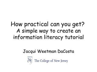 How practical can you get?
A simple way to create an
information literacy tutorial
Jacqui Weetman DaCosta
 