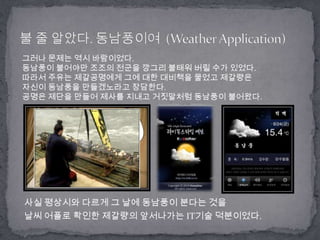 사실 평상시와 다르게 그 날에 동남풍이 분다는 것을 날씨 어플로 확인한 제갈량의 앞서나가는 IT기술 덕분이었다. 불 줄 알았다. 동남풍이여  (Weather Application)그러나 문제는 역시 바람이었다. 동남풍이 불어야만 조조의 전군을 깡그리 불태워 버릴 수가 있었다.따라서 주유는 제갈공명에게 그에 대한 대비책을 물었고 제갈량은 자신이 동남풍을 만들겠노라고 장담한다. 공명은 제단을 만들어 제사를 지내고 거짓말처럼 동남풍이 불어왔다. 