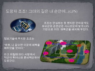 도망자조조!  그대의 길은 내 손안에…(GPS)조조는 안심하는 듯 했지만 안타깝게도유비군와손권군은 시나리오에 맞게 GPS기반으로 이미  매복군을 배치해 두었다.정보기술에 무지한 조조는 “하하, 나 같으면 이곳에 매복을 해두었을 것이다.”라고 외칠때 마다 사방에서 적군이 튀어나와 혼비백산하여 도망간다.