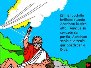 ¡Sí! El cuchillo
brillaba cuando
Abraham lo alzó
alto. Aunque su
corazón se
partía, Abraham
sabía que tenía
que obedecer a
Dios.
 