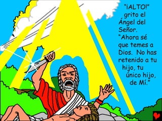 “¡ALTO!”
  grito el
Ángel del
Señor.
“Ahora sé
que temes a
Dios. No has
retenido a tu
 hijo, tu
   único hijo,
    de Mí.”
 