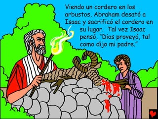 Viendo un cordero en los
arbustos, Abraham desató a
Isaac y sacrificó el cordero en
     su lugar. Tal vez Isaac
     pensó, “Dios proveyó, tal
     como dijo mi padre.”
 