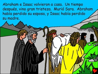 Abraham e Isaac volvieron a casa. Un tiempo
después, vino gran tristeza. Murió Sara. Abraham
había perdido su esposa, y Isaac había perdido
su madre.
 